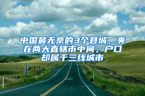 中国最无奈的3个县城，夹在两大直辖市中间，户口却属于三线城市