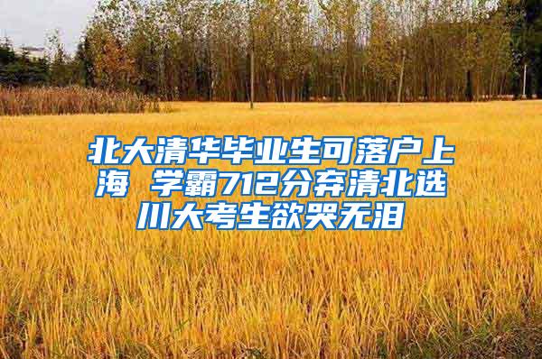 北大清华毕业生可落户上海 学霸712分弃清北选川大考生欲哭无泪