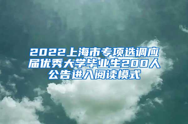 2022上海市专项选调应届优秀大学毕业生200人公告进入阅读模式