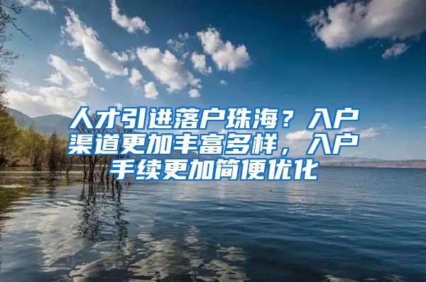 人才引进落户珠海？入户渠道更加丰富多样，入户手续更加简便优化