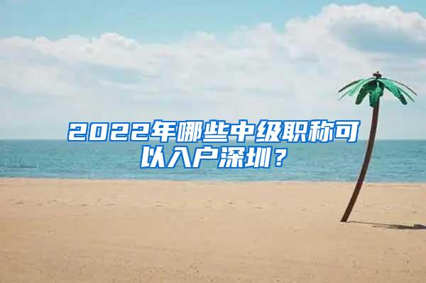 2022年哪些中级职称可以入户深圳？