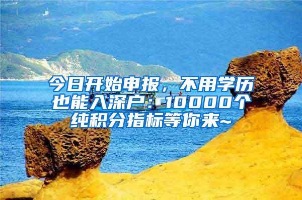 今日开始申报，不用学历也能入深户：10000个纯积分指标等你来~