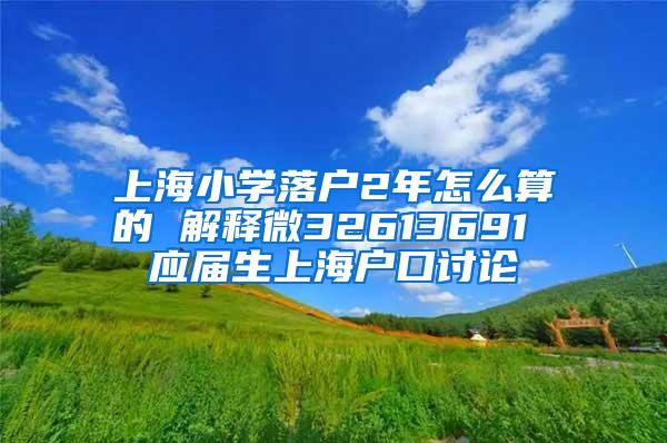 上海小学落户2年怎么算的 解释微32613691 应届生上海户口讨论