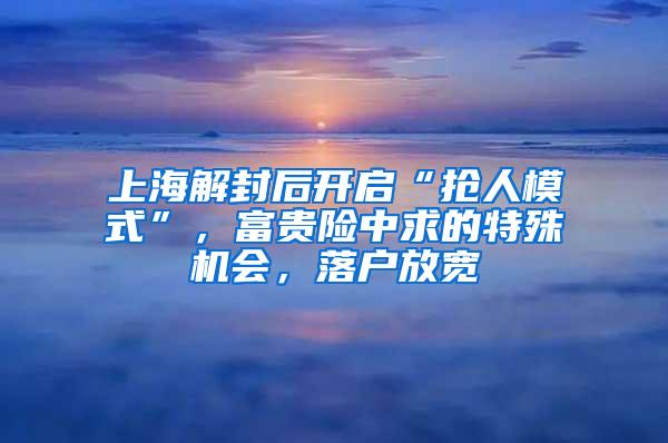 上海解封后开启“抢人模式”，富贵险中求的特殊机会，落户放宽