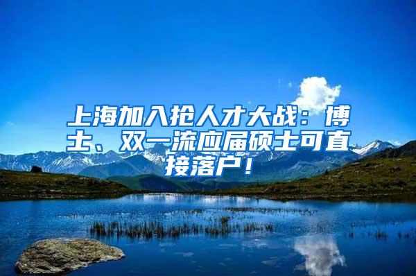 上海加入抢人才大战：博士、双一流应届硕士可直接落户！