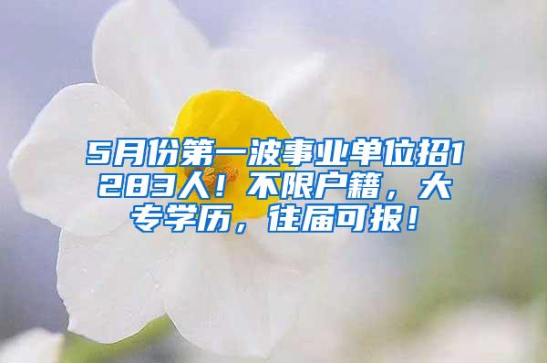 5月份第一波事业单位招1283人！不限户籍，大专学历，往届可报！