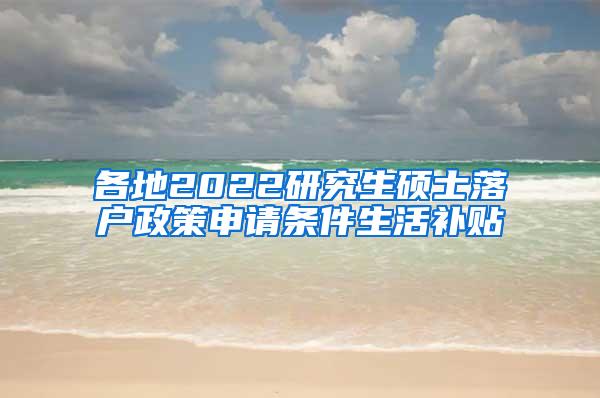 各地2022研究生硕士落户政策申请条件生活补贴