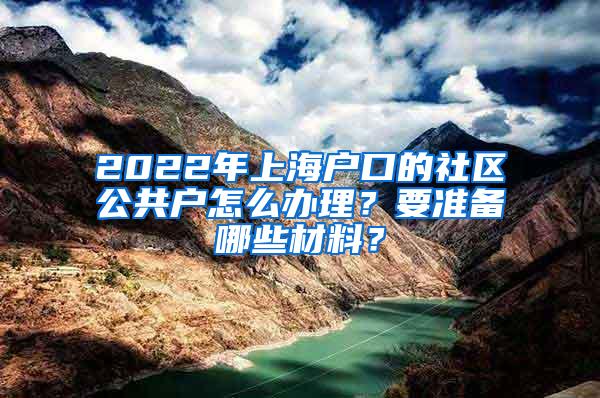 2022年上海户口的社区公共户怎么办理？要准备哪些材料？