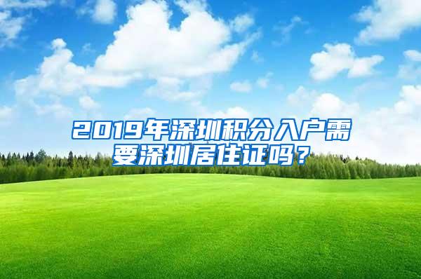 2019年深圳积分入户需要深圳居住证吗？