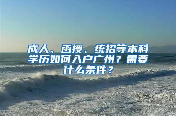 成人、函授、统招等本科学历如何入户广州？需要什么条件？