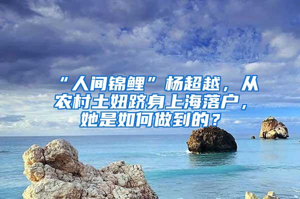 “人间锦鲤”杨超越，从农村土妞跻身上海落户，她是如何做到的？