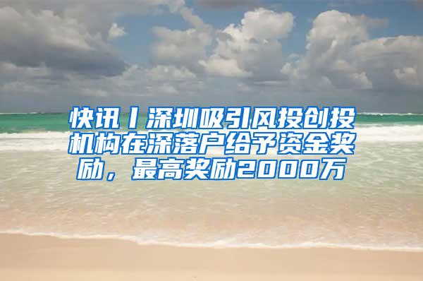 快讯丨深圳吸引风投创投机构在深落户给予资金奖励，最高奖励2000万