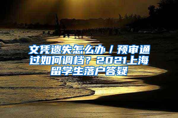 文凭遗失怎么办／预审通过如何调档？2021上海留学生落户答疑