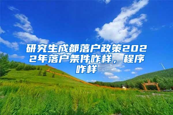 研究生成都落户政策2022年落户条件咋样，程序咋样