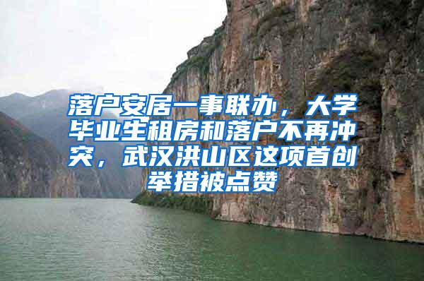 落户安居一事联办，大学毕业生租房和落户不再冲突，武汉洪山区这项首创举措被点赞