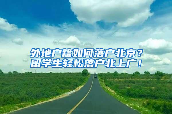 外地户籍如何落户北京？留学生轻松落户北上广！