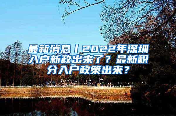 最新消息丨2022年深圳入户新政出来了？最新积分入户政策出来？