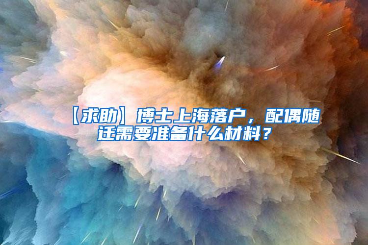 【求助】博士上海落户，配偶随迁需要准备什么材料？