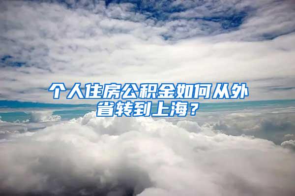 个人住房公积金如何从外省转到上海？