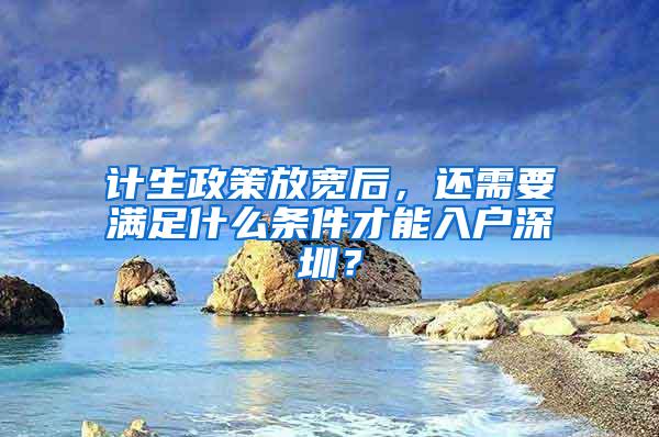 计生政策放宽后，还需要满足什么条件才能入户深圳？