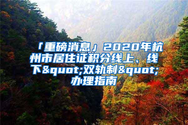 「重磅消息」2020年杭州市居住证积分线上、线下"双轨制"办理指南