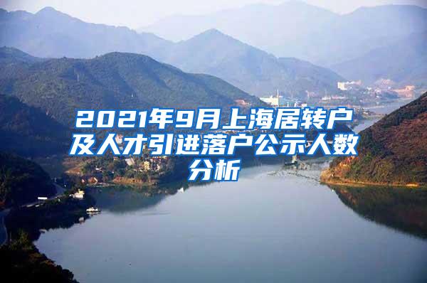 2021年9月上海居转户及人才引进落户公示人数分析