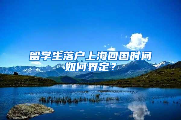 留学生落户上海回国时间如何界定？