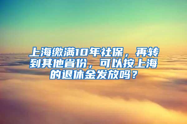 上海缴满10年社保，再转到其他省份，可以按上海的退休金发放吗？