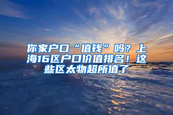 你家户口“值钱”吗？上海16区户口价值排名！这些区太物超所值了