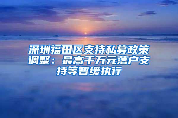 深圳福田区支持私募政策调整：最高千万元落户支持等暂缓执行