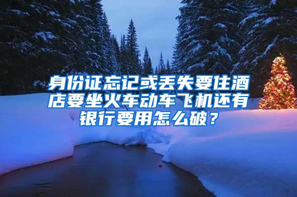 身份证忘记或丢失要住酒店要坐火车动车飞机还有银行要用怎么破？