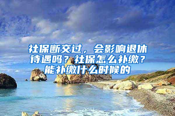 社保断交过，会影响退休待遇吗？社保怎么补缴？能补缴什么时候的