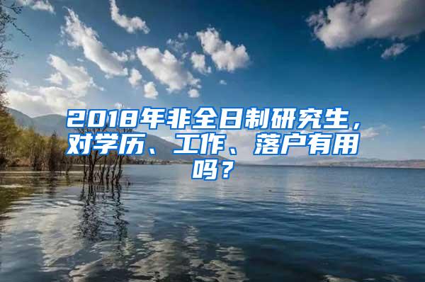 2018年非全日制研究生，对学历、工作、落户有用吗？