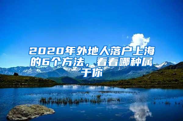 2020年外地人落户上海的6个方法，看看哪种属于你