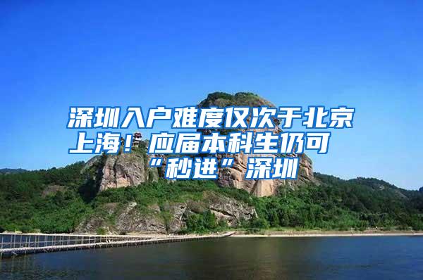 深圳入户难度仅次于北京上海！应届本科生仍可“秒进”深圳