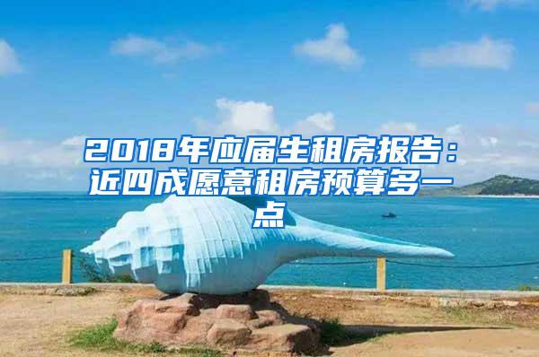 2018年应届生租房报告：近四成愿意租房预算多一点