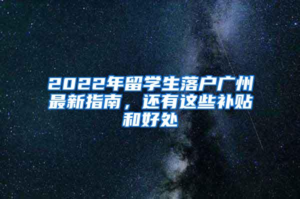 2022年留学生落户广州最新指南，还有这些补贴和好处