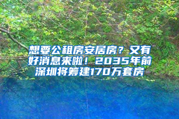 想要公租房安居房？又有好消息来啦！2035年前深圳将筹建170万套房