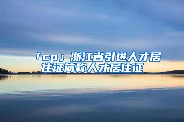 「cp」浙江省引进人才居住证简称人才居住证