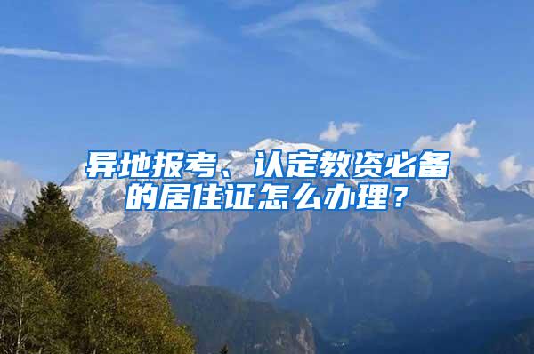 异地报考、认定教资必备的居住证怎么办理？