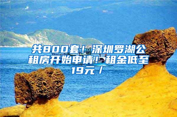 共800套！深圳罗湖公租房开始申请！租金低至19元／㎡