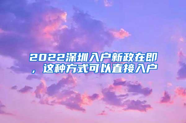 2022深圳入户新政在即，这种方式可以直接入户