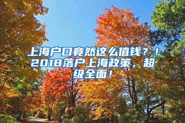 上海户口竟然这么值钱？！2018落户上海政策，超级全面！