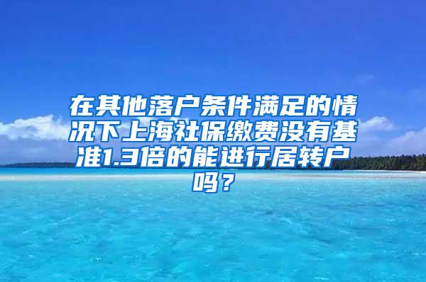 在其他落户条件满足的情况下上海社保缴费没有基准1.3倍的能进行居转户吗？