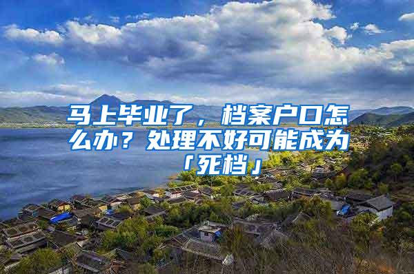 马上毕业了，档案户口怎么办？处理不好可能成为「死档」