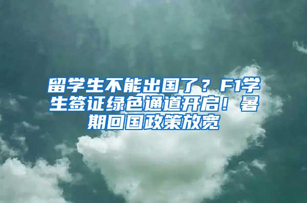 留学生不能出国了？F1学生签证绿色通道开启！暑期回国政策放宽