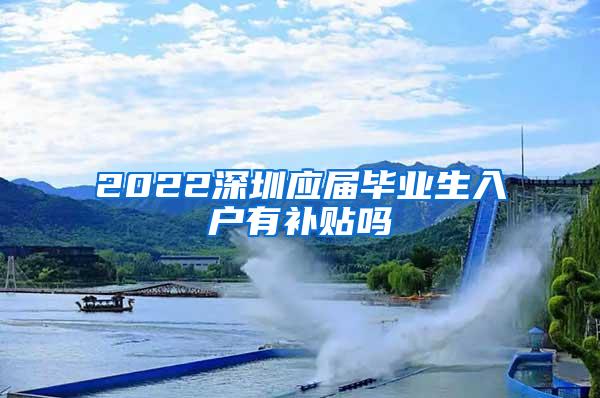 2022深圳应届毕业生入户有补贴吗