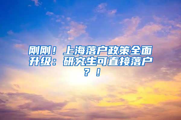 刚刚！上海落户政策全面升级：研究生可直接落户？！