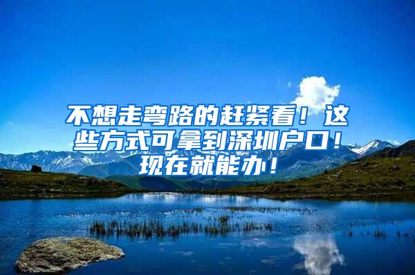 不想走弯路的赶紧看！这些方式可拿到深圳户口！现在就能办！