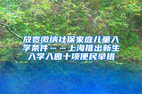 放宽缴纳社保家庭儿童入学条件……上海推出新生入学入园十项便民举措